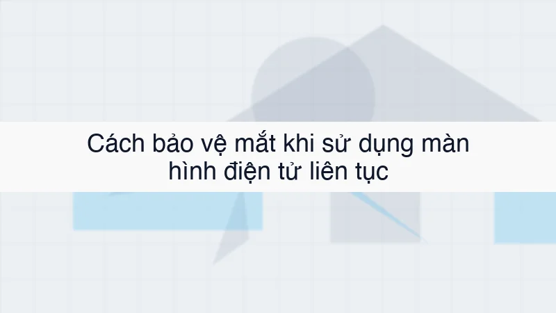 Cách bảo vệ mắt khi sử dụng màn hình điện tử liên tục