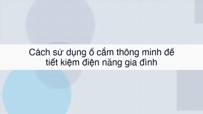 Cách sử dụng ổ cắm thông minh để tiết kiệm điện năng gia đình