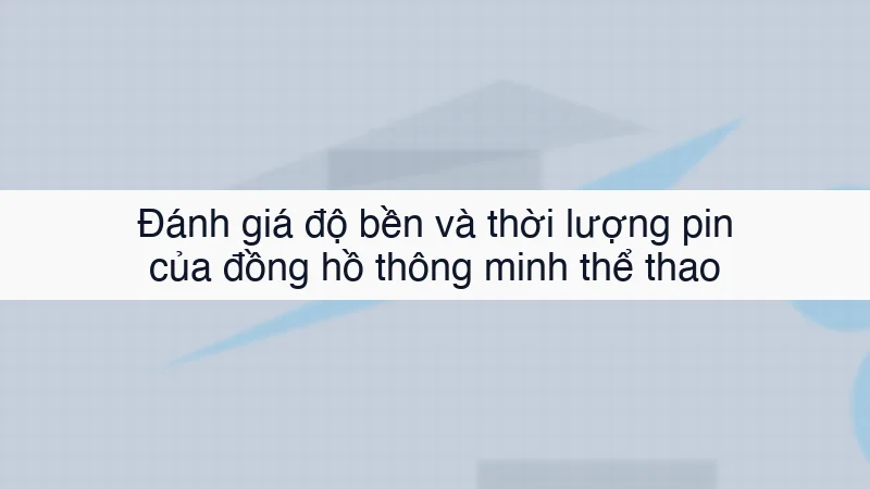Đánh giá độ bền và thời lượng pin của đồng hồ thông minh thể thao