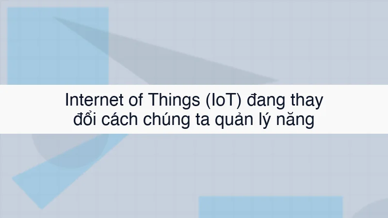 Internet of Things (IoT) thay đổi cách chúng ta quản lý năng lượng