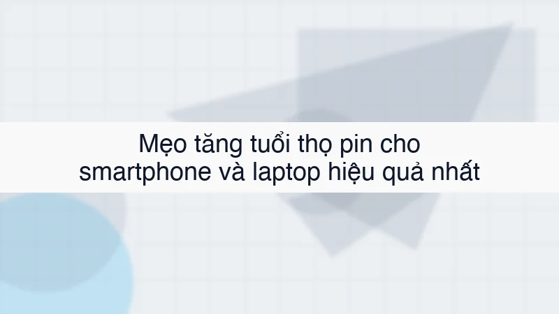 Mẹo tăng tuổi thọ pin cho smartphone và laptop hiệu quả nhất