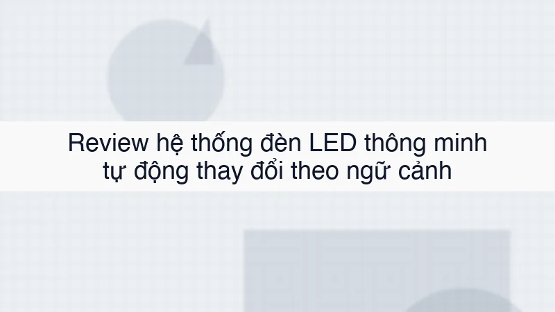 Review hệ thống đèn LED thông minh tự động thay đổi theo ngữ cảnh