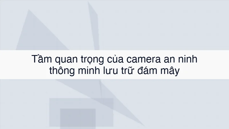 Tầm quan trọng của camera an ninh thông minh lưu trữ đám mây