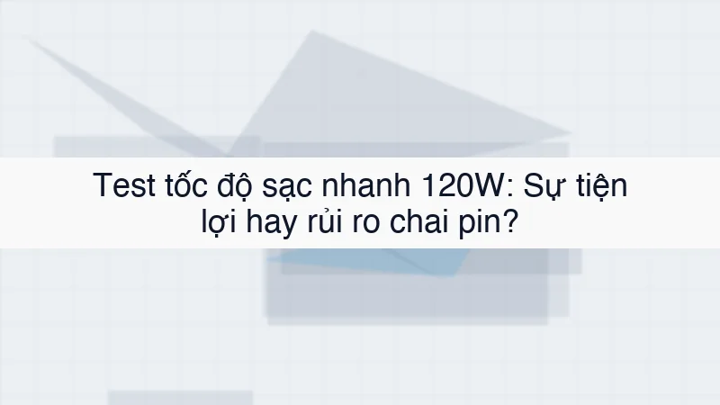Sạc nhanh 120W: Sự tiện lợi hay rủi ro chai pin?