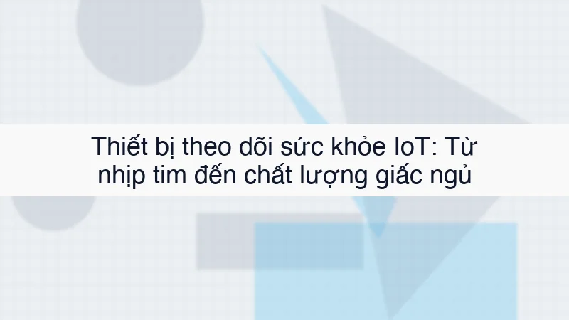 Thiết bị theo dõi sức khỏe IoT: Từ nhịp tim đến chất lượng giấc ngủ