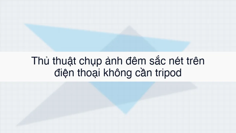 Thủ thuật chụp ảnh đêm sắc nét trên điện thoại không cần tripod